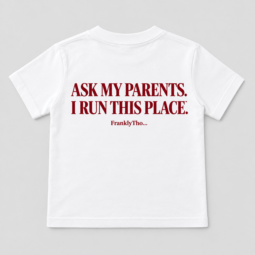 ASK MY PARENTS. I RUN THIS PLACE.