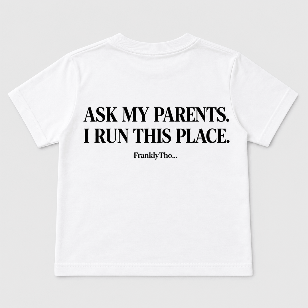 ASK MY PARENTS. I RUN THIS PLACE.