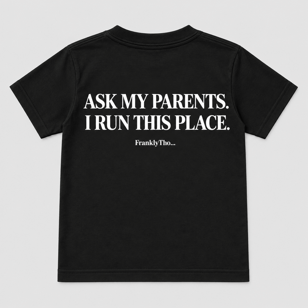 ASK MY PARENTS. I RUN THIS PLACE.