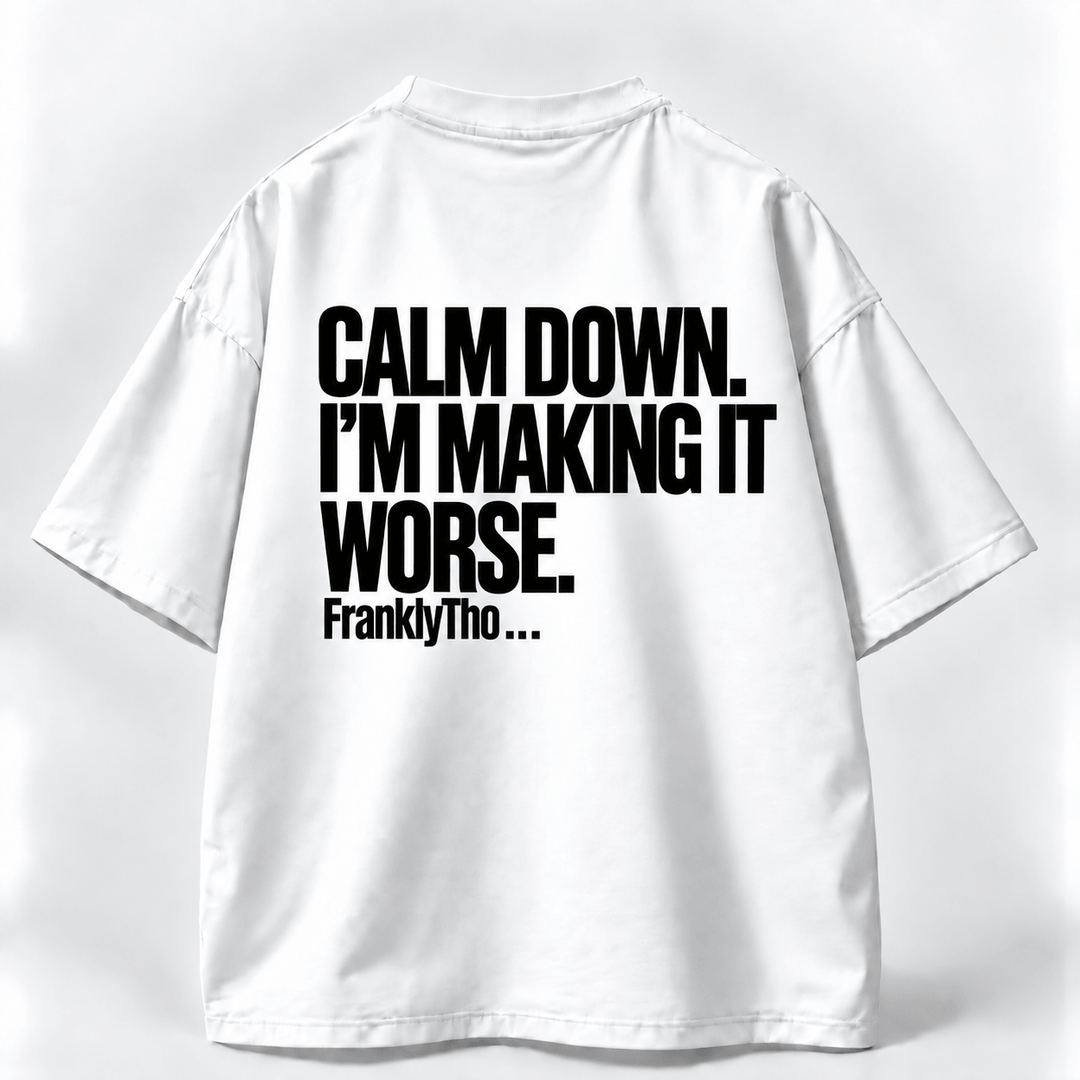 CALM DOWN. I’M MAKING IT WORSE.