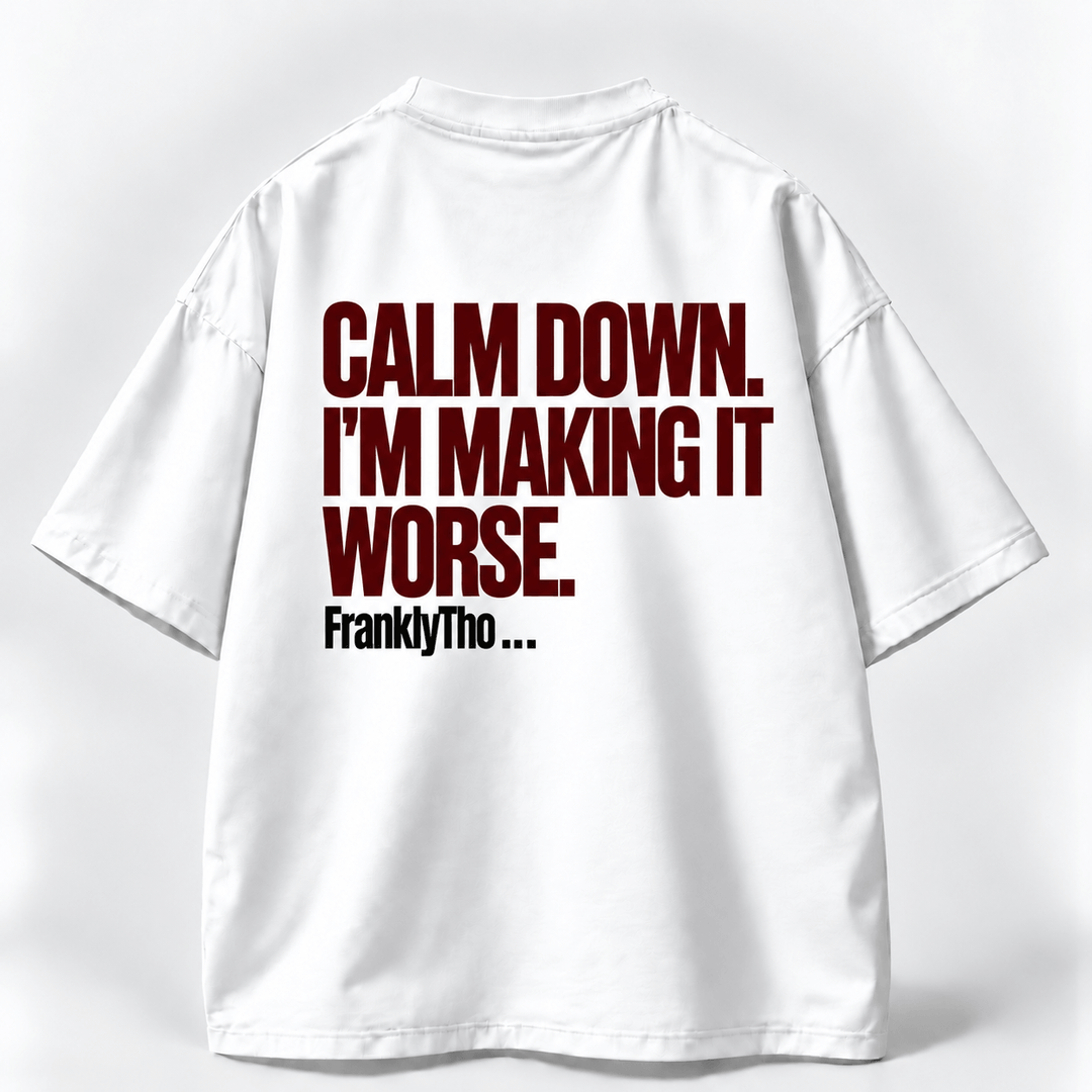 CALM DOWN. I’M MAKING IT WORSE.