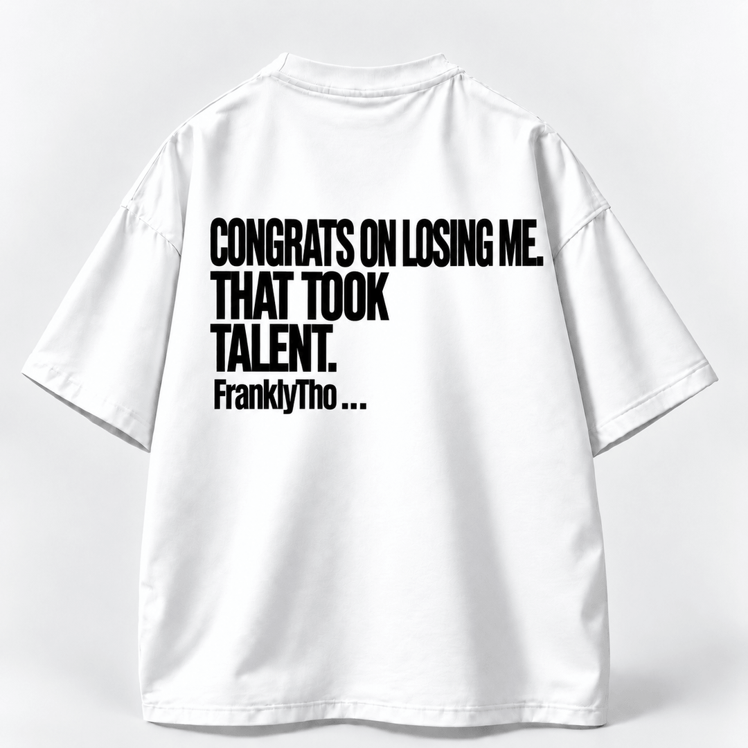 CONGRATS ON LOSING ME. THAT TOOK TALENT.