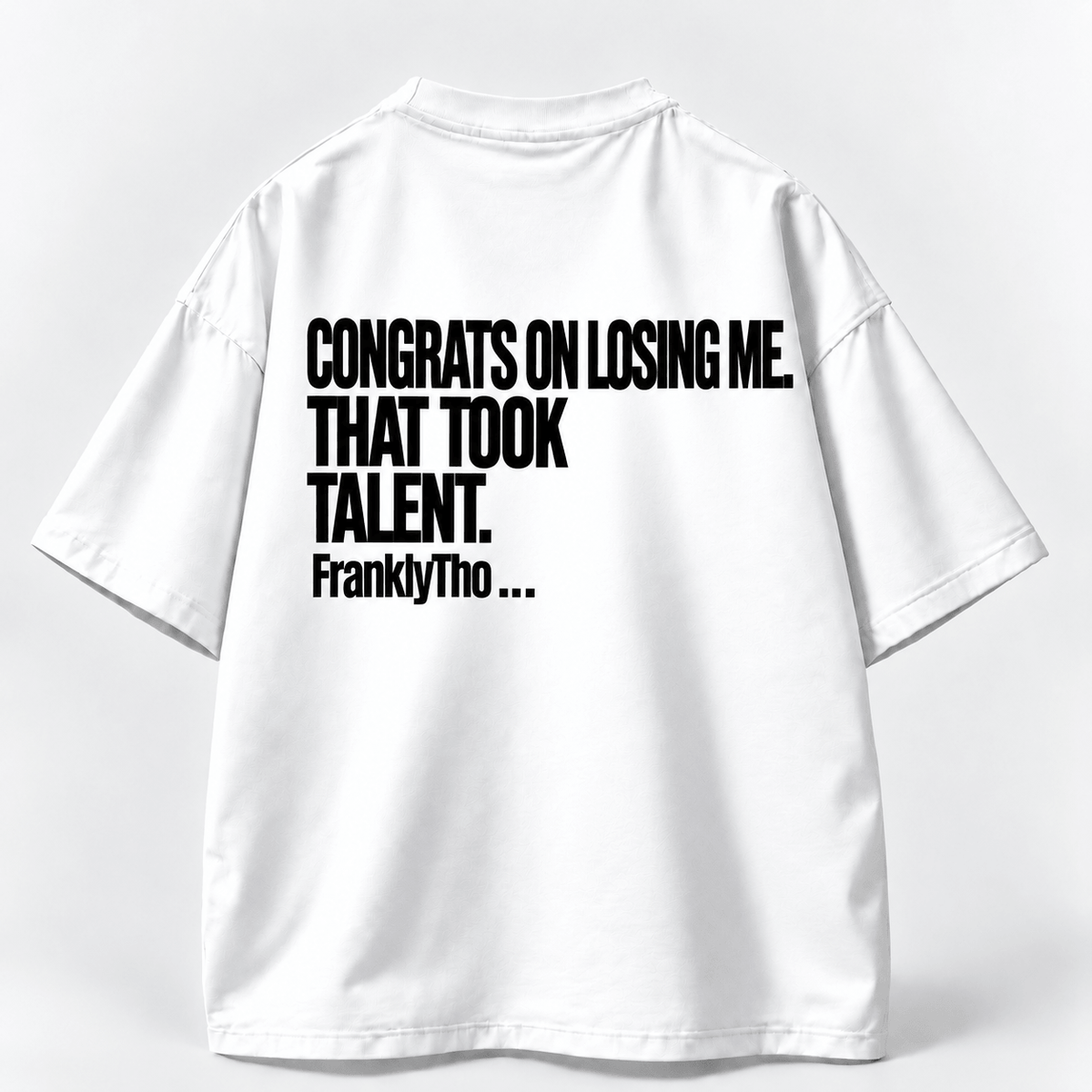 CONGRATS ON LOSING ME. THAT TOOK TALENT.