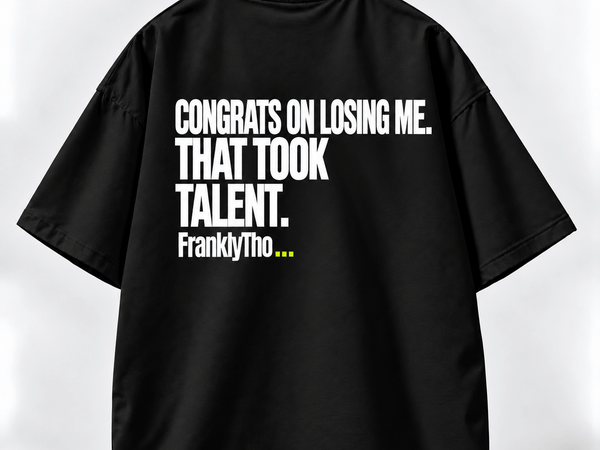 CONGRATS ON LOSING ME. THAT TOOK TALENT.