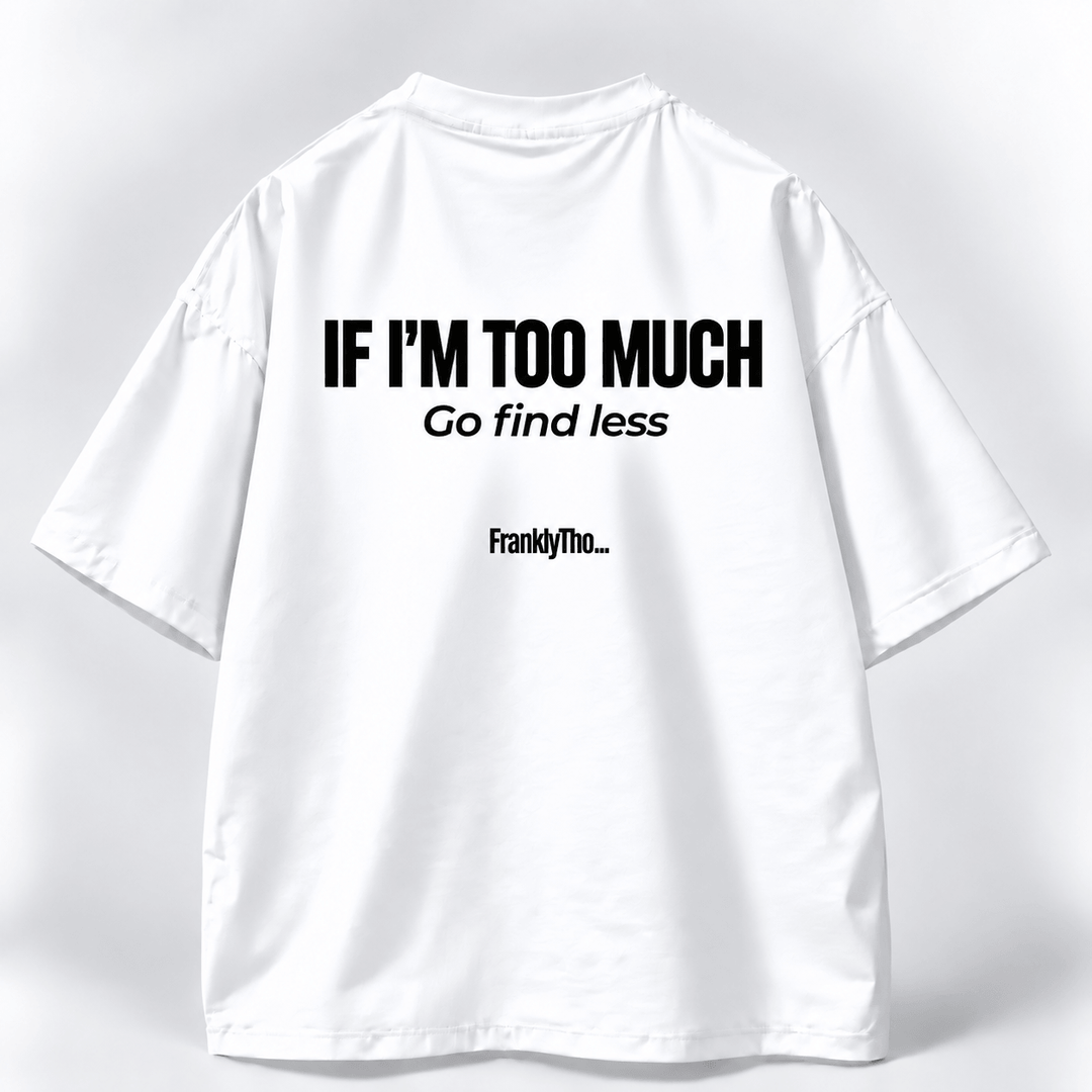 IF I’M TOO MUCH, Go find less.