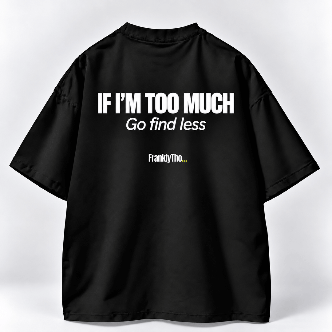 IF I’M TOO MUCH, Go find less.