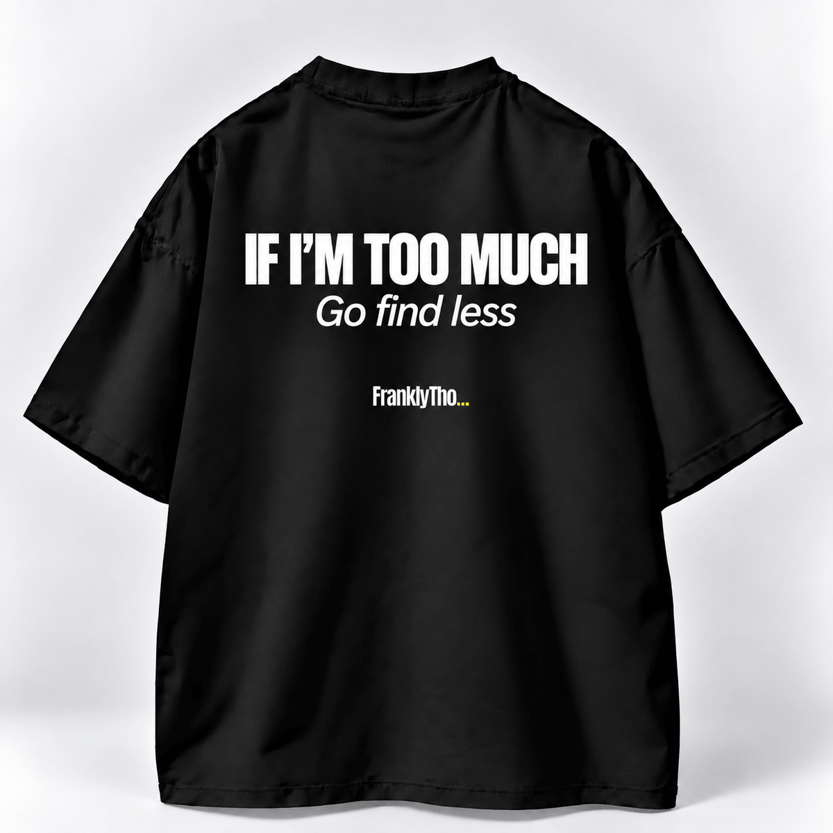 IF I’M TOO MUCH, Go find less.