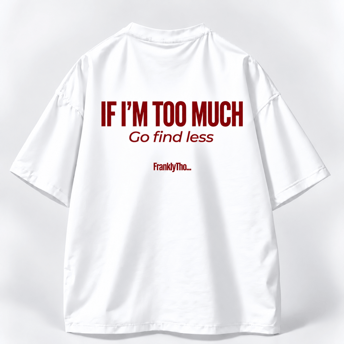 IF I’M TOO MUCH, Go find less.