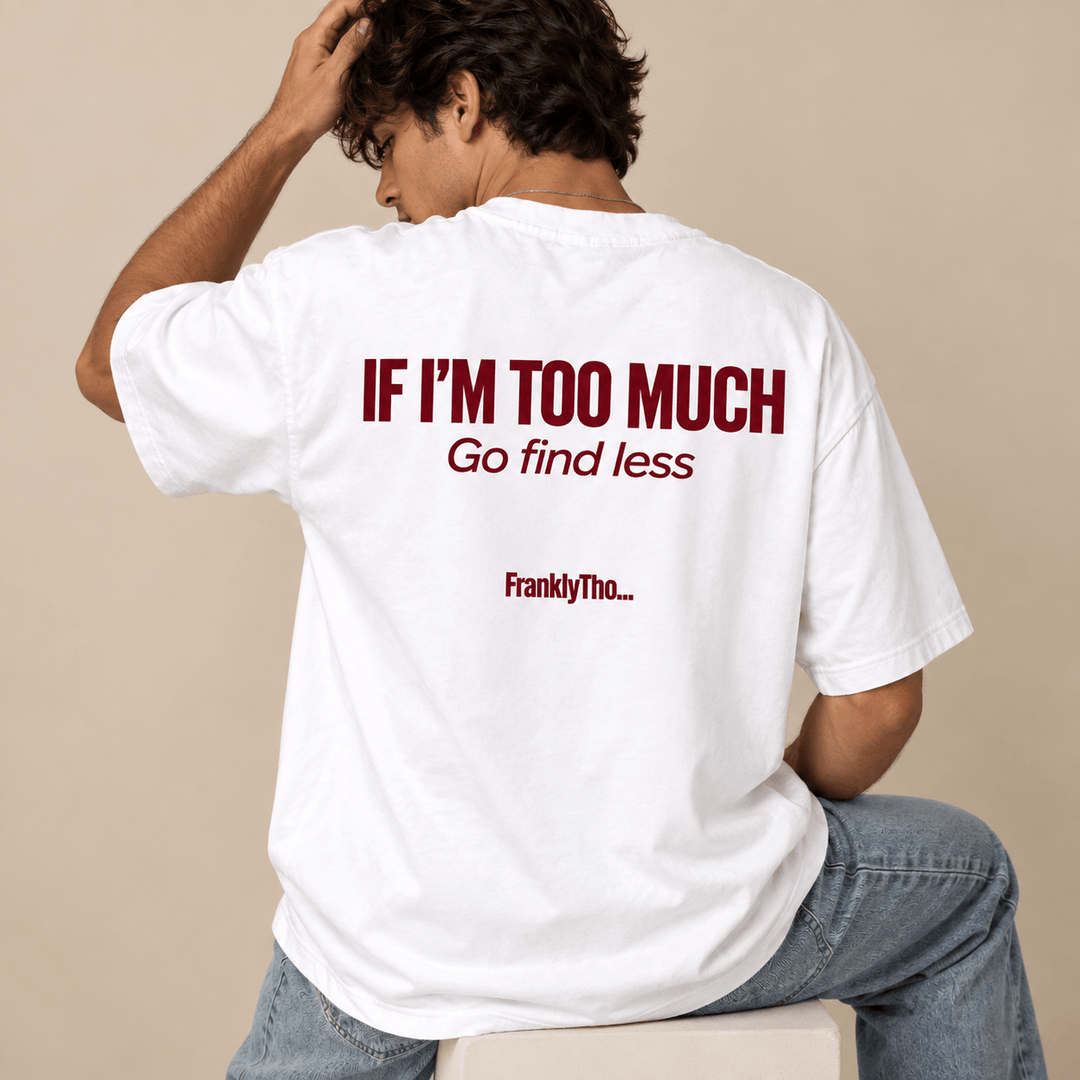 IF I’M TOO MUCH, Go find less.