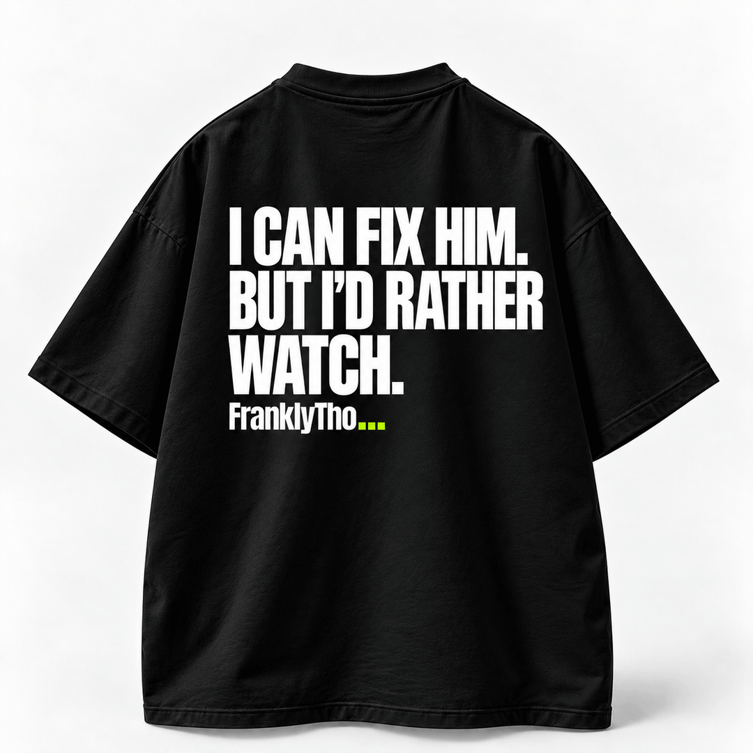 I CAN FIX HIM. BUT I’D RATHER WATCH.