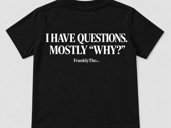 I HAVE QUESTIONS. MOSTLY “WHY?”
