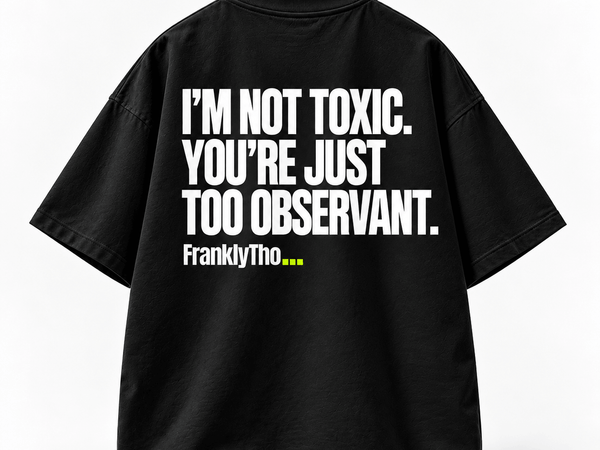 I’M NOT TOXIC. YOU’RE JUST TOO OBSERVANT.
