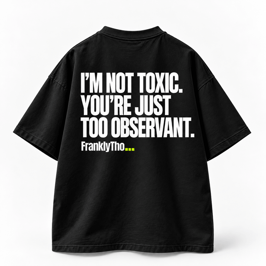 I’M NOT TOXIC. YOU’RE JUST TOO OBSERVANT.