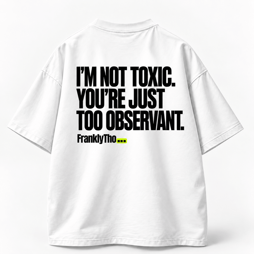 I’M NOT TOXIC. YOU’RE JUST TOO OBSERVANT.