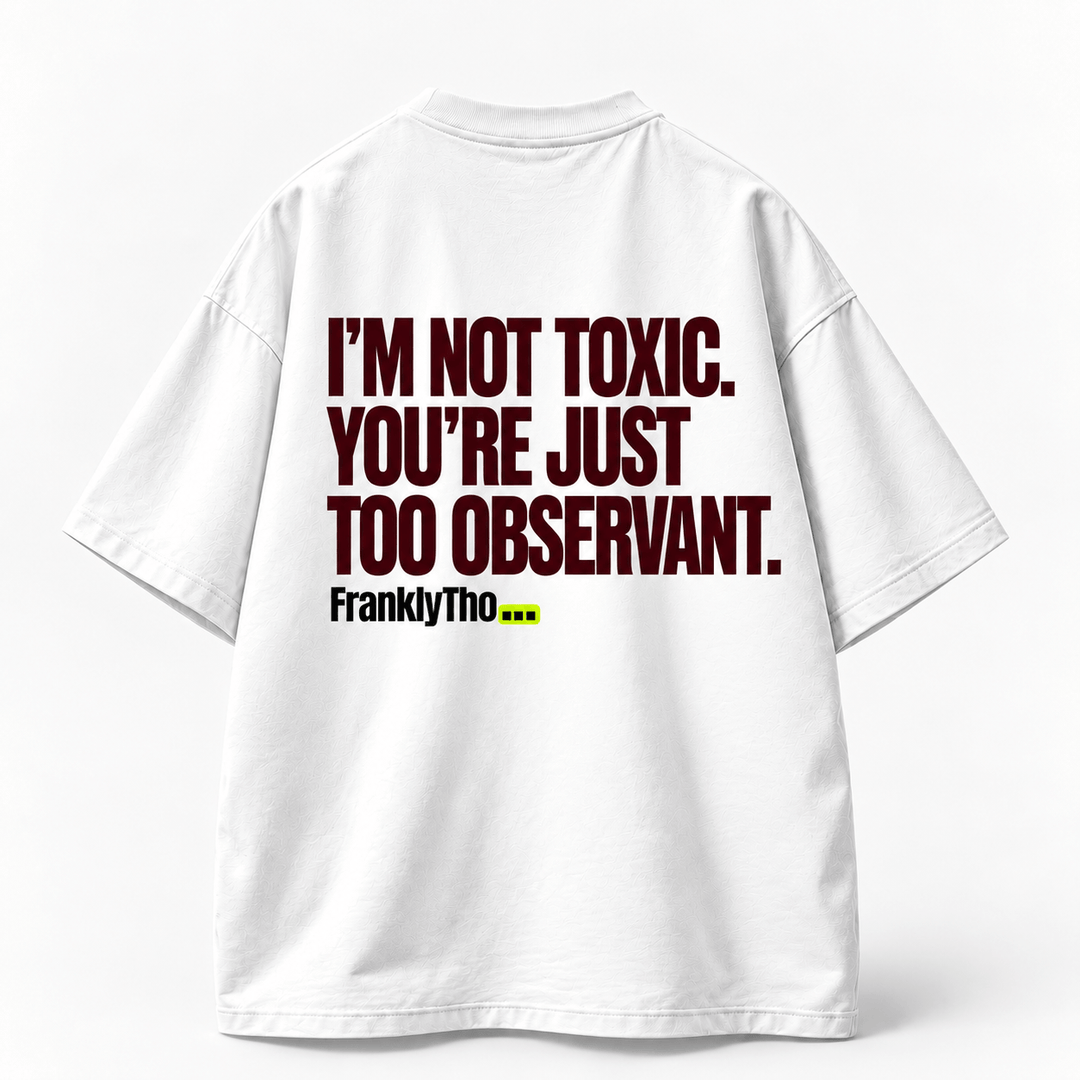 I’M NOT TOXIC. YOU’RE JUST TOO OBSERVANT.