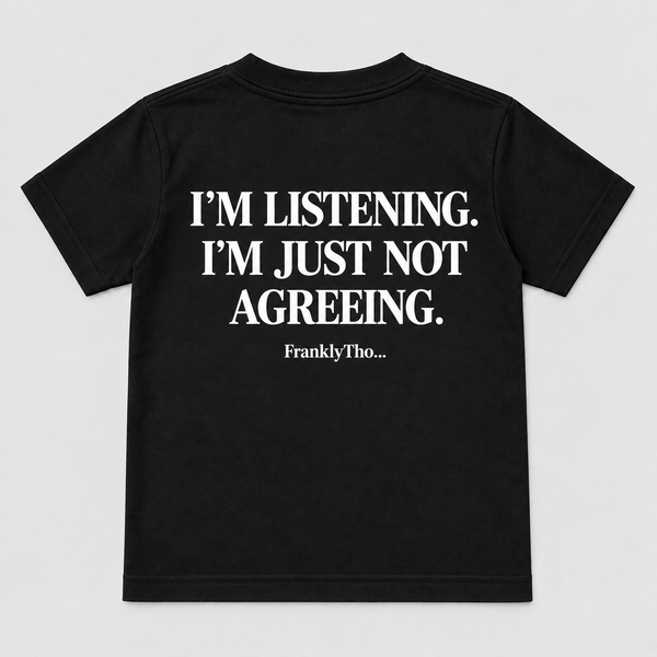 I’M LISTENING. I’M JUST NOT AGREEING.