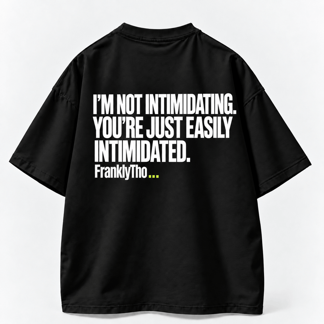 I’M NOT INTIMIDATING. YOU’RE JUST EASILY INTIMIDATED.
