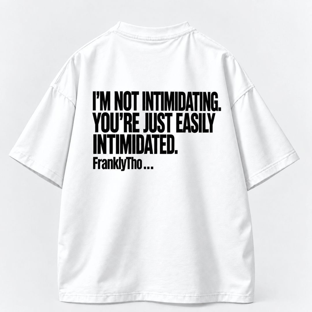 I’M NOT INTIMIDATING. YOU’RE JUST EASILY INTIMIDATED.