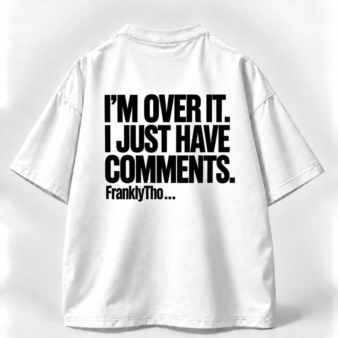 I’M OVER IT. I JUST HAVE COMMENTS.