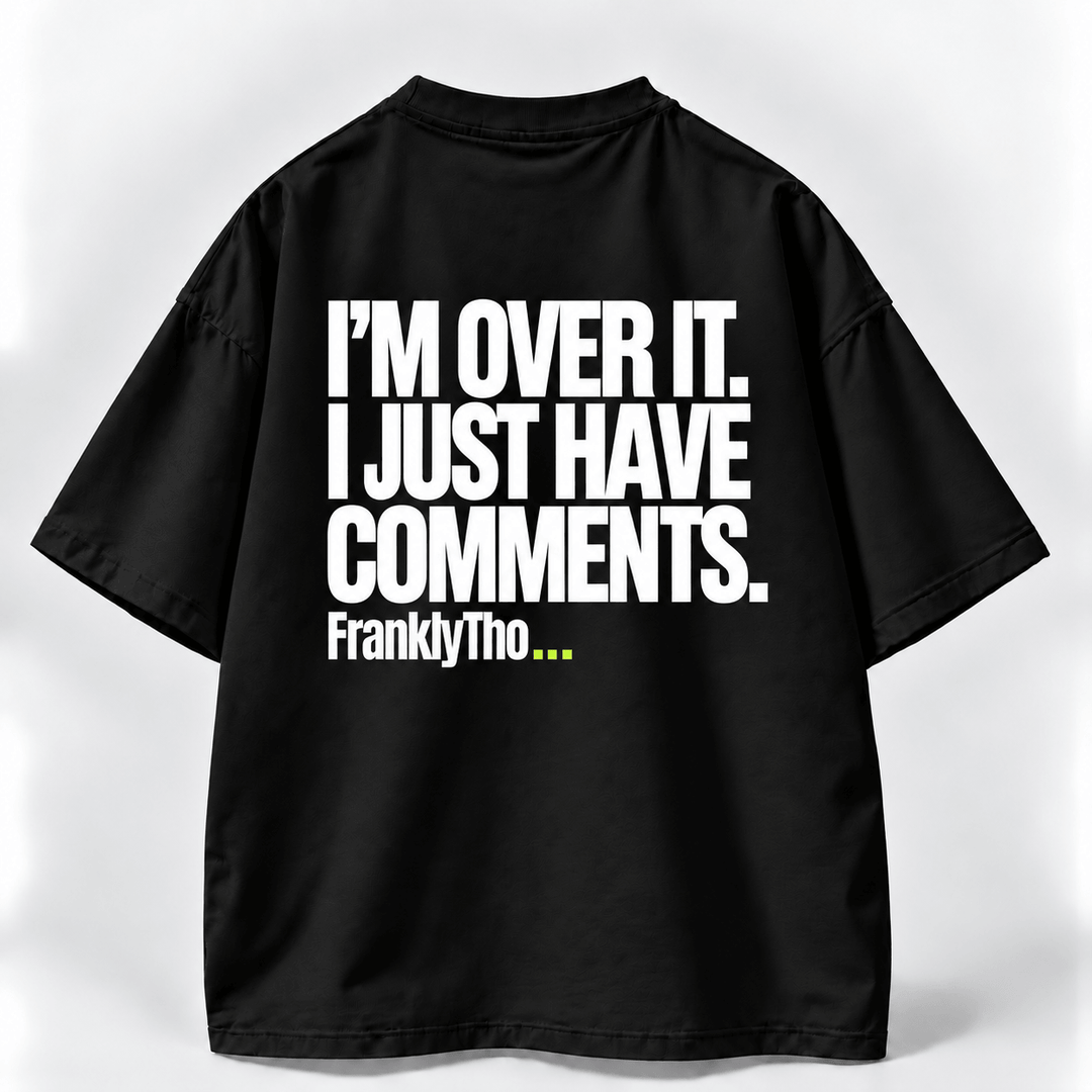 I’M OVER IT. I JUST HAVE COMMENTS.