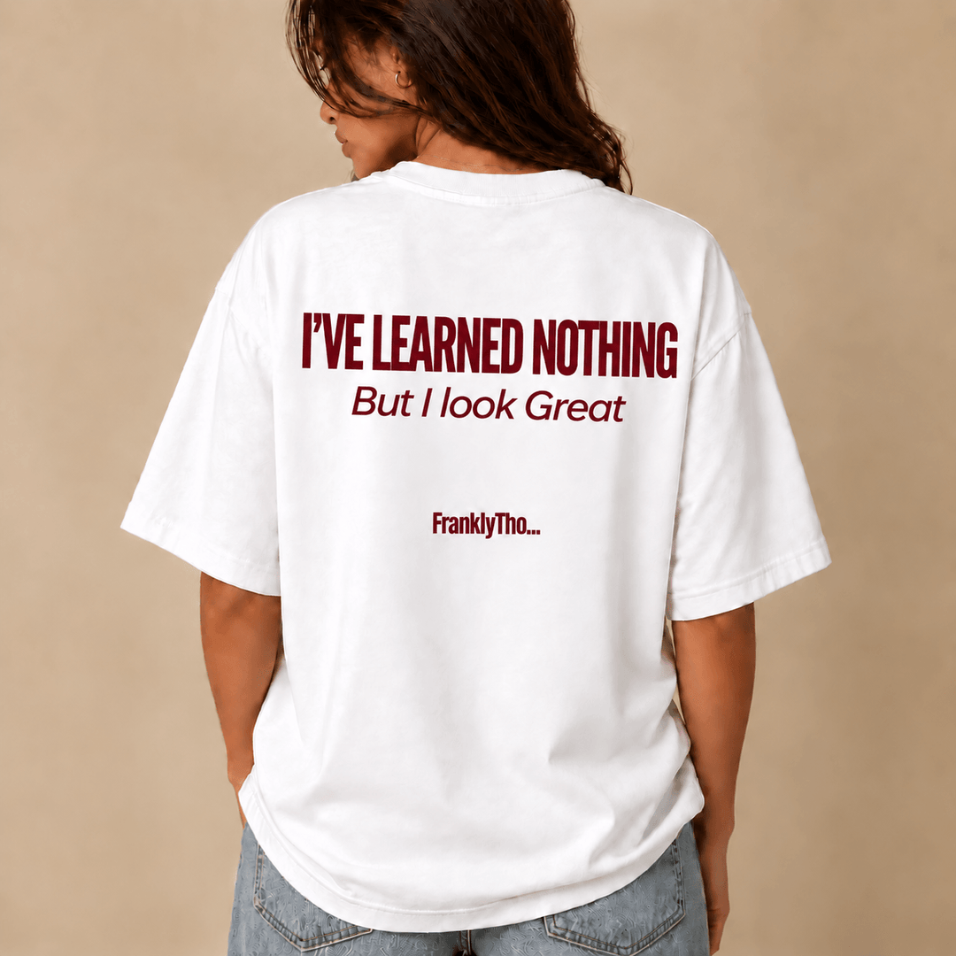 I’VE LEARNED NOTHING, But I look great.