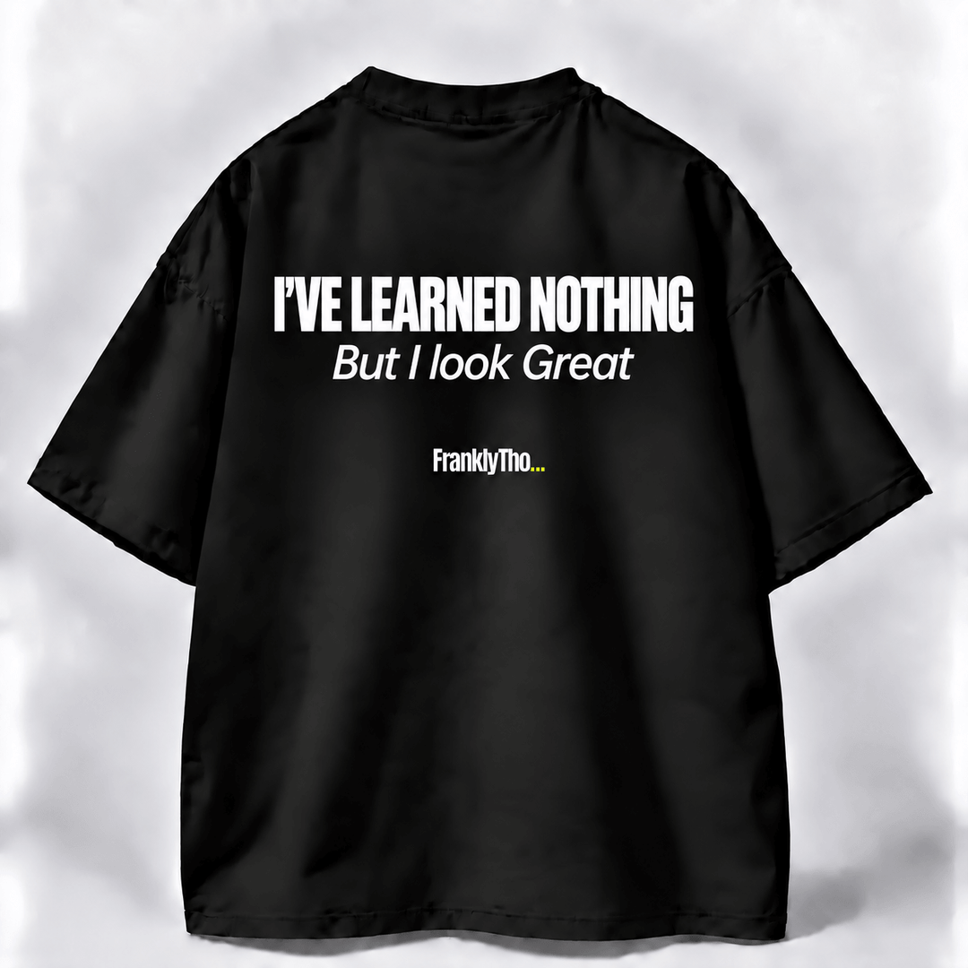 I’VE LEARNED NOTHING, But I look great.