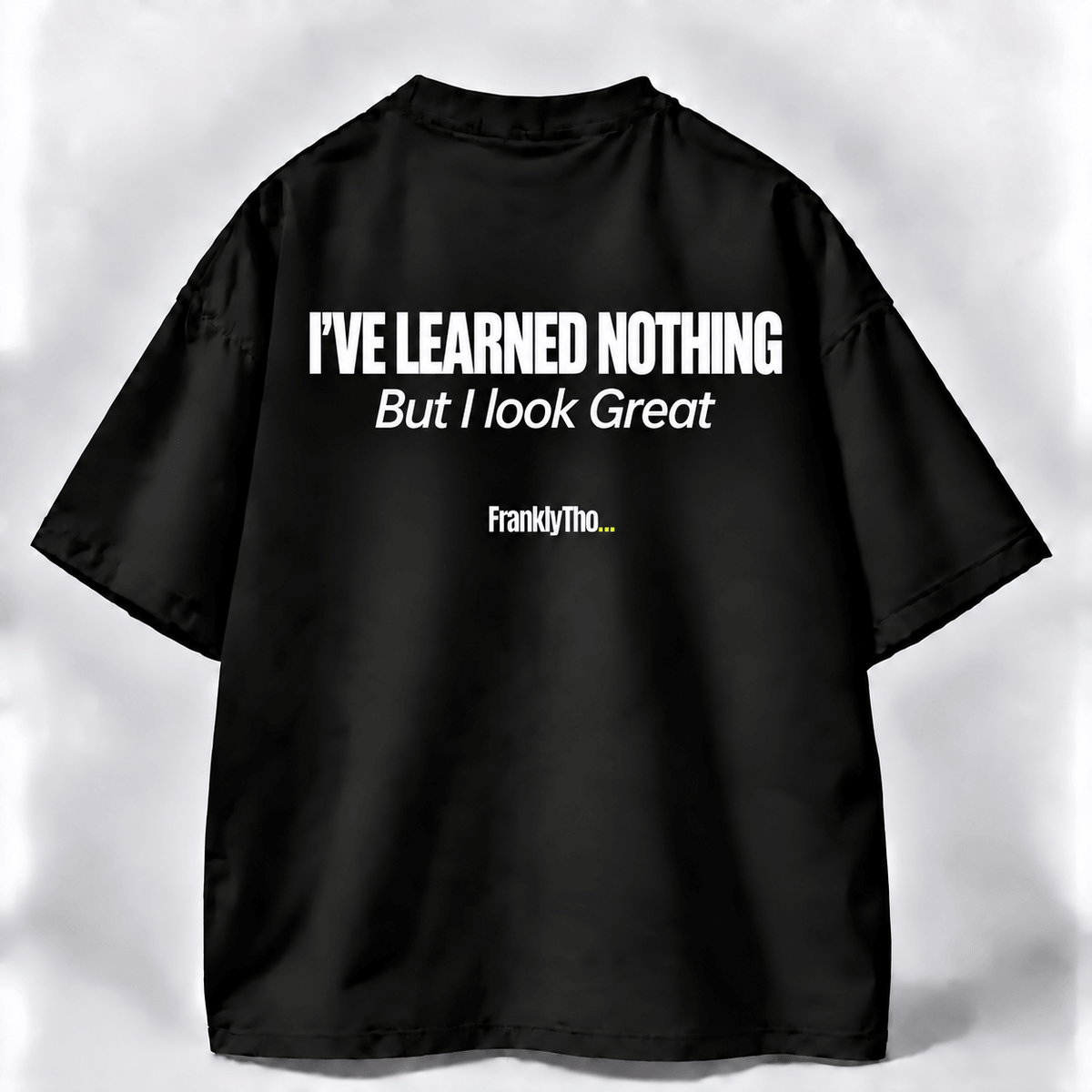 I’VE LEARNED NOTHING, But I look great.