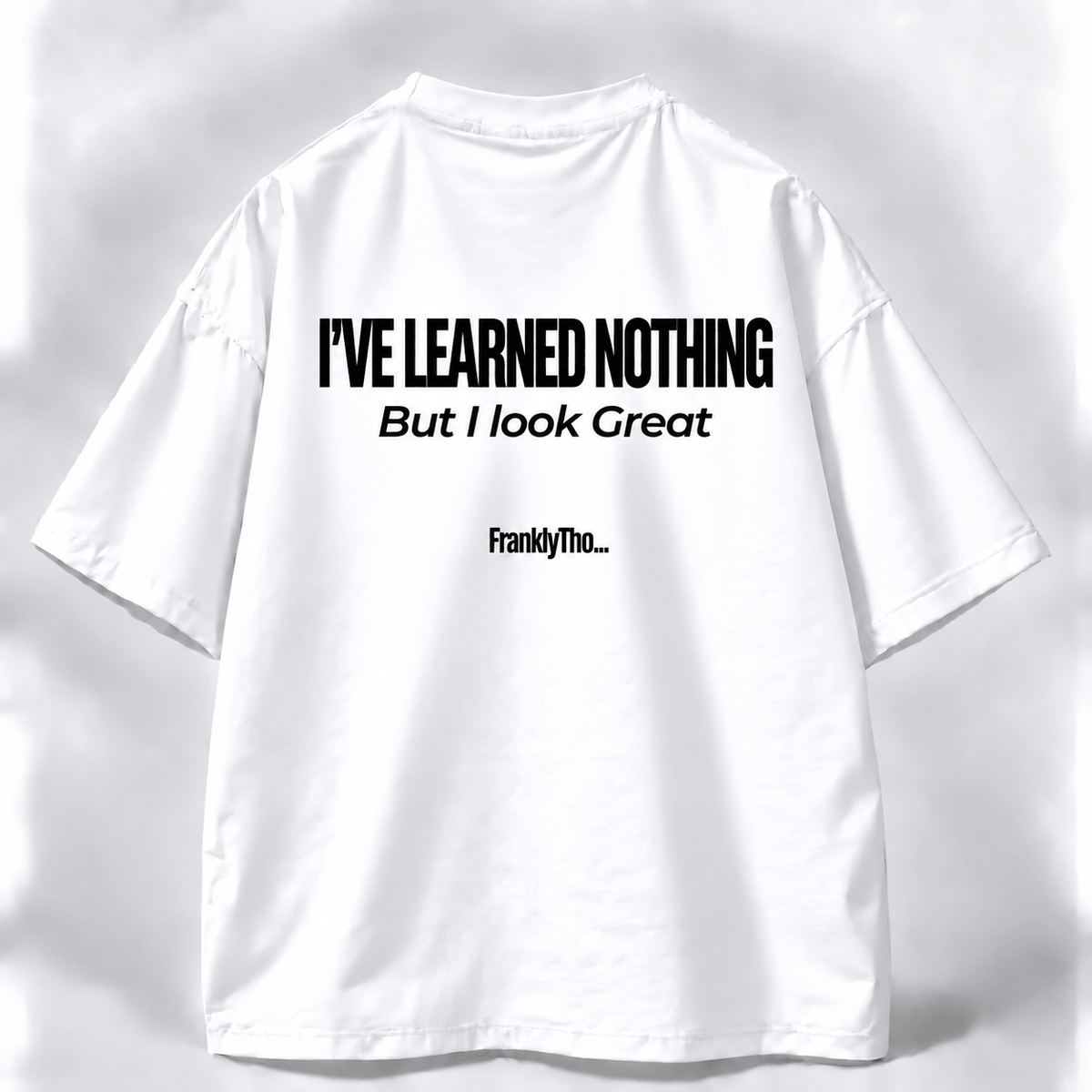 I’VE LEARNED NOTHING, But I look great.