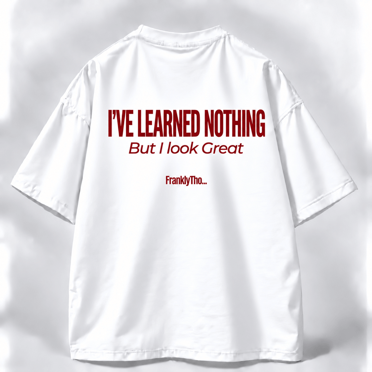 I’VE LEARNED NOTHING, But I look great.